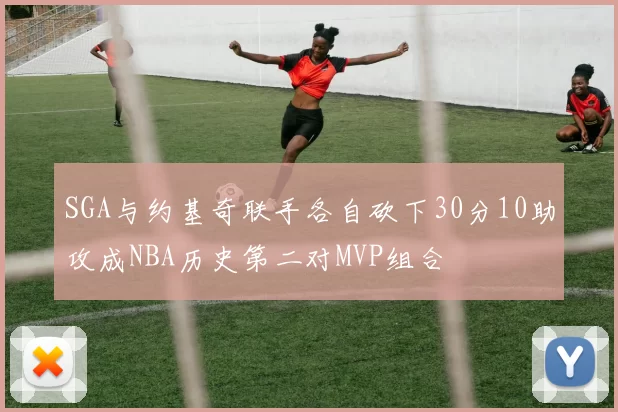 SGA与约基奇联手各自砍下30分10助攻成NBA历史第二对MVP组合
