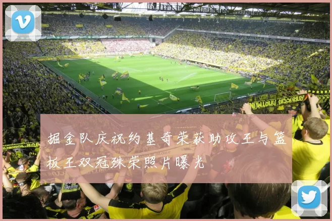 掘金队庆祝约基奇荣获助攻王与篮板王双冠殊荣照片曝光