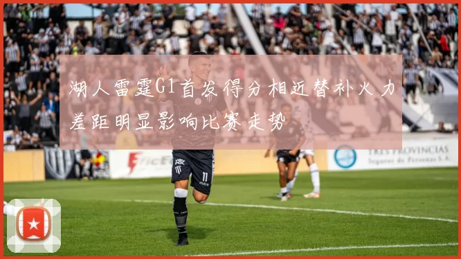 湖人雷霆G1首发得分相近替补火力差距明显影响比赛走势