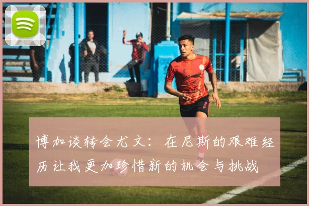 博加谈转会尤文：在尼斯的艰难经历让我更加珍惜新的机会与挑战