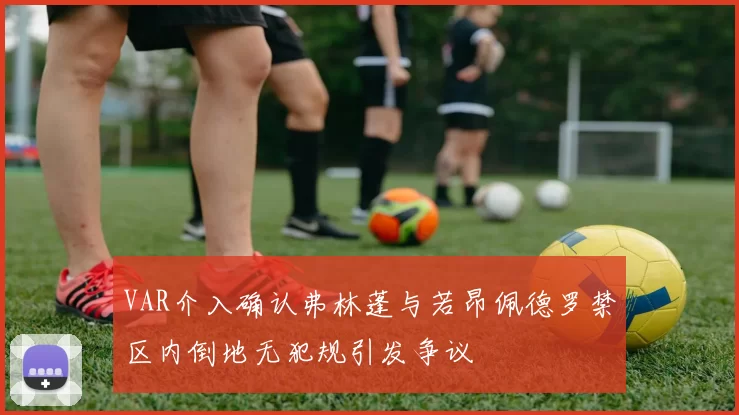 VAR介入确认弗林蓬与若昂佩德罗禁区内倒地无犯规引发争议