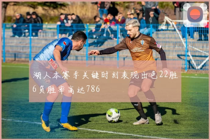 湖人本赛季关键时刻表现出色22胜6负胜率高达786