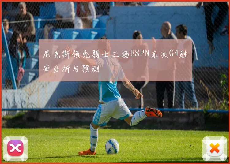 尼克斯领先骑士三场ESPN东决G4胜率分析与预测