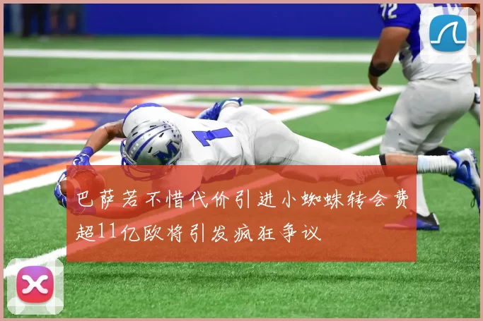 巴萨若不惜代价引进小蜘蛛转会费超11亿欧将引发疯狂争议