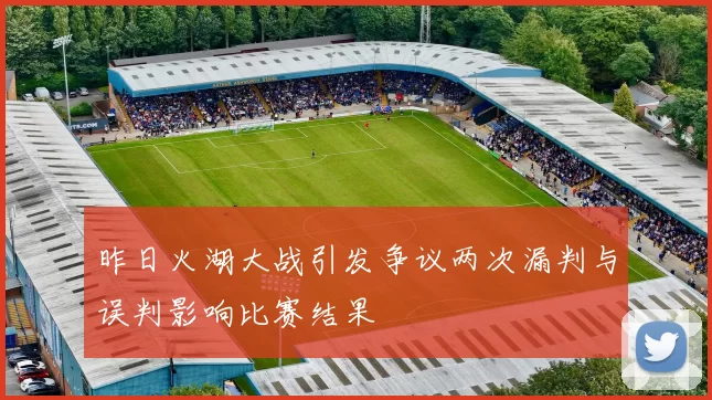 昨日火湖大战引发争议两次漏判与误判影响比赛结果