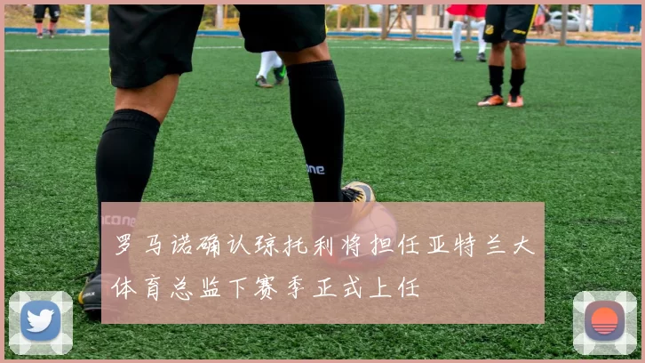 罗马诺确认琼托利将担任亚特兰大体育总监下赛季正式上任