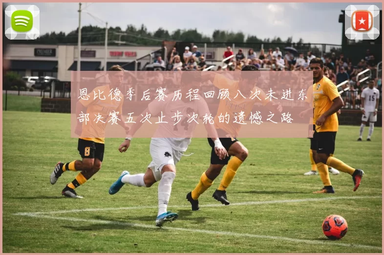 恩比德季后赛历程回顾八次未进东部决赛五次止步次轮的遗憾之路