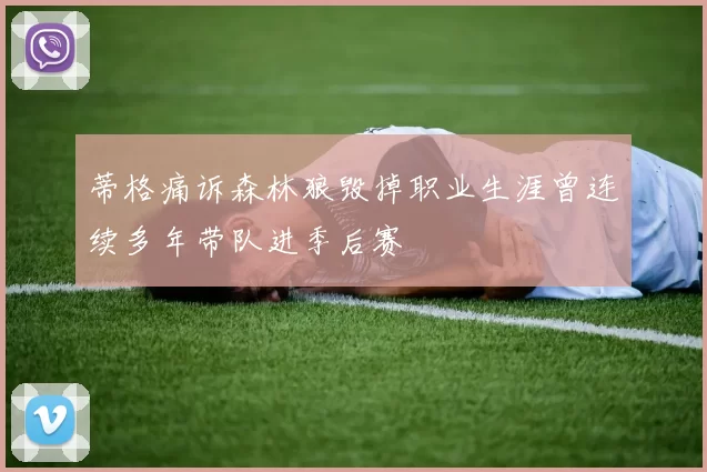 蒂格痛诉森林狼毁掉职业生涯曾连续多年带队进季后赛