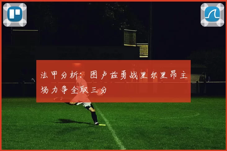 法甲分析：图卢兹勇战里尔里昂主场力争全取三分
