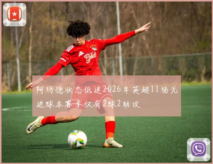 阿玛德状态低迷2026年英超11场无进球本赛季仅有2球2助攻