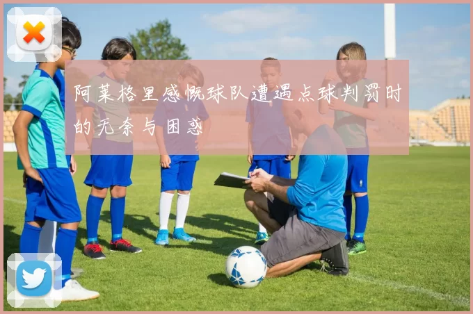 阿莱格里感慨球队遭遇点球判罚时的无奈与困惑
