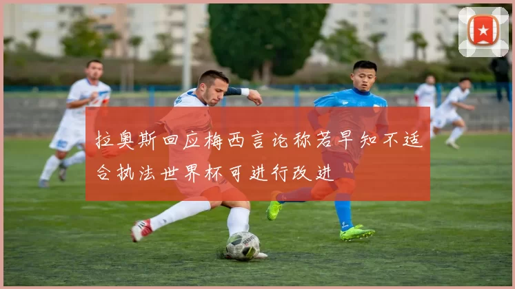 拉奥斯回应梅西言论称若早知不适合执法世界杯可进行改进