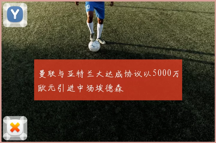 曼联与亚特兰大达成协议以5000万欧元引进中场埃德森