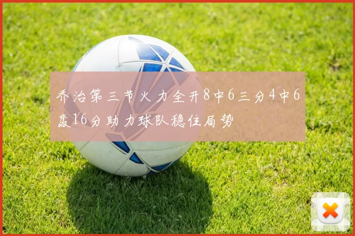 乔治第三节火力全开8中6三分4中6轰16分助力球队稳住局势