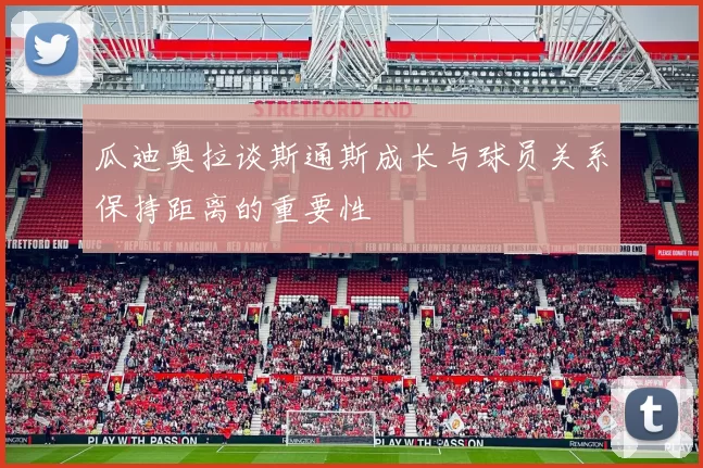 瓜迪奥拉谈斯通斯成长与球员关系保持距离的重要性